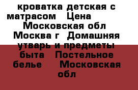 кроватка детская с матрасом › Цена ­ 10 000 - Московская обл., Москва г. Домашняя утварь и предметы быта » Постельное белье   . Московская обл.